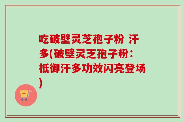 吃破壁灵芝孢子粉 汗多(破壁灵芝孢子粉：抵御汗多功效闪亮登场)
