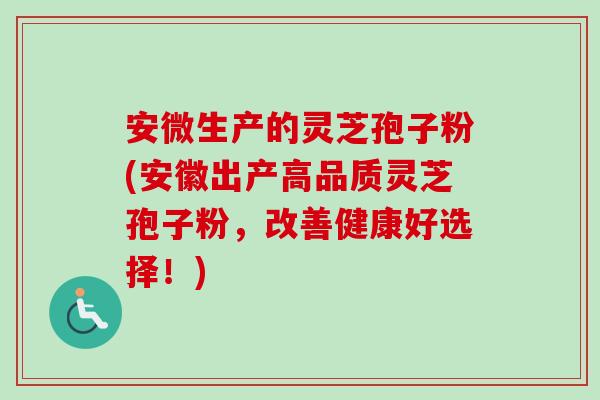 安微生产的灵芝孢子粉(安徽出产高品质灵芝孢子粉，改善健康好选择！)