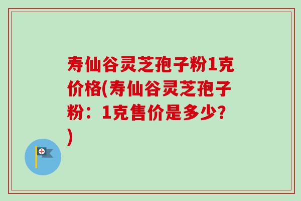 寿仙谷灵芝孢子粉1克价格(寿仙谷灵芝孢子粉：1克售价是多少？)