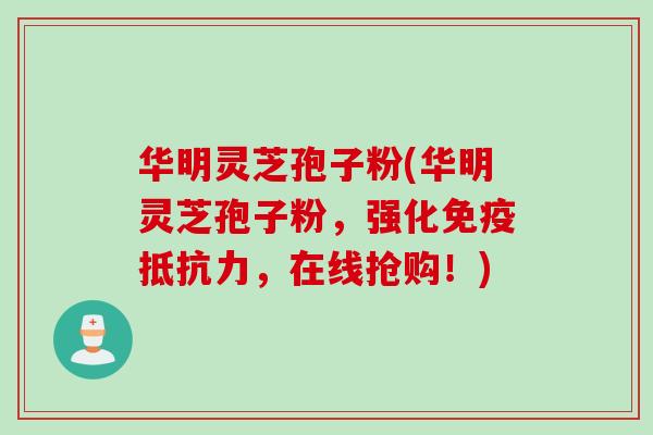 华明灵芝孢子粉(华明灵芝孢子粉，强化免疫抵抗力，在线抢购！)
