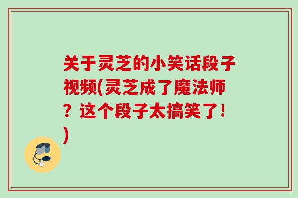 关于灵芝的小笑话段子视频(灵芝成了魔法师？这个段子太搞笑了！)