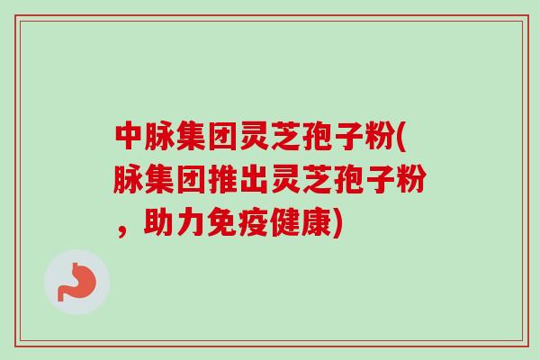中脉集团灵芝孢子粉(脉集团推出灵芝孢子粉，助力免疫健康)