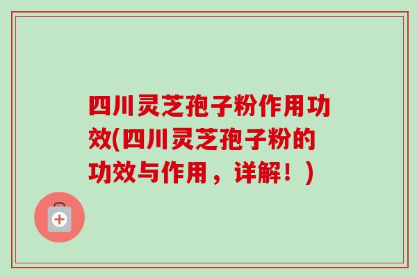 四川灵芝孢子粉作用功效(四川灵芝孢子粉的功效与作用，详解！)