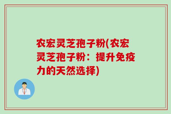 农宏灵芝孢子粉(农宏灵芝孢子粉：提升免疫力的天然选择)