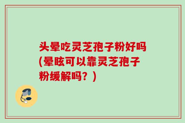 头晕吃灵芝孢子粉好吗(晕眩可以靠灵芝孢子粉缓解吗？)