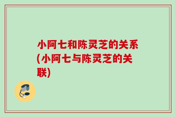 小阿七和陈灵芝的关系(小阿七与陈灵芝的关联) 小阿七和陈灵芝的关系(小阿七与陈灵芝的关联)