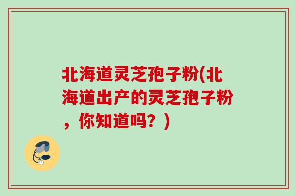 北海道灵芝孢子粉(北海道出产的灵芝孢子粉，你知道吗？)