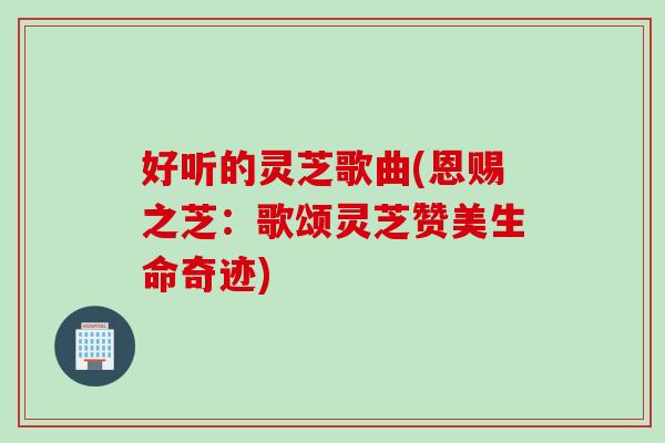 好听的灵芝歌曲(恩赐之芝：歌颂灵芝赞美生命奇迹)