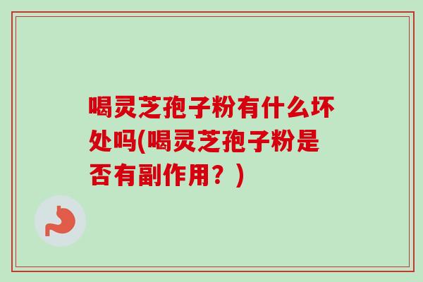 喝灵芝孢子粉有什么坏处吗(喝灵芝孢子粉是否有副作用？)