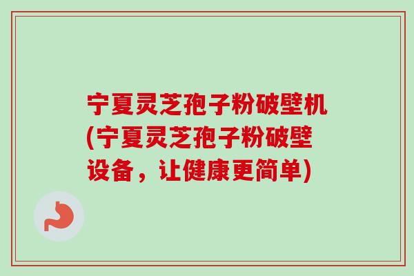 宁夏灵芝孢子粉破壁机(宁夏灵芝孢子粉破壁设备，让健康更简单)