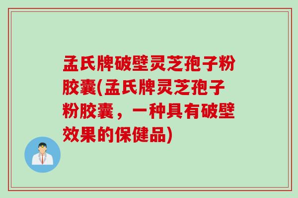 孟氏牌破壁灵芝孢子粉胶囊(孟氏牌灵芝孢子粉胶囊，一种具有破壁效果的保健品)