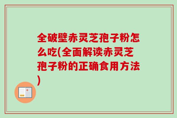 全破壁赤灵芝孢子粉怎么吃(全面解读赤灵芝孢子粉的正确食用方法)