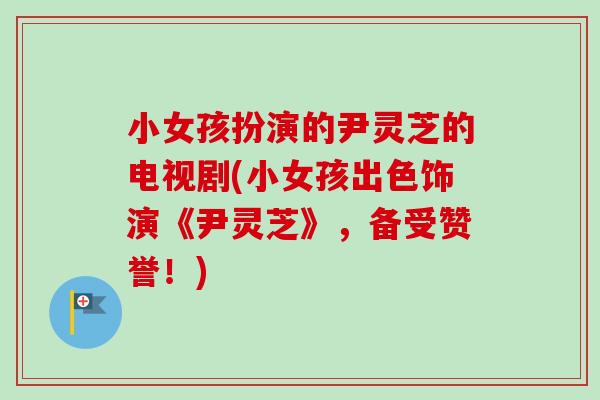 小女孩扮演的尹灵芝的电视剧(小女孩出色饰演《尹灵芝》，备受赞誉！)