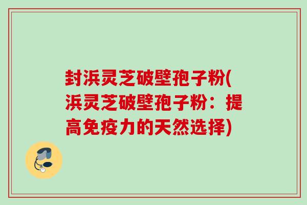 封浜灵芝破壁孢子粉(浜灵芝破壁孢子粉：提高免疫力的天然选择)