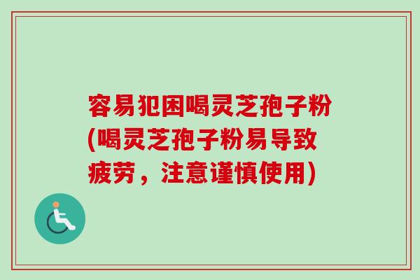 容易犯困喝灵芝孢子粉(喝灵芝孢子粉易导致疲劳，注意谨慎使用)