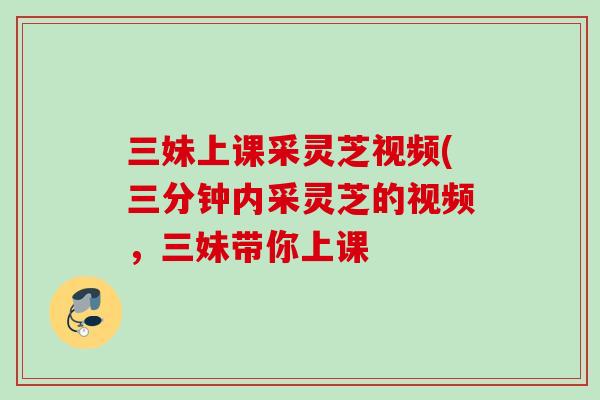 三妹上课采灵芝视频(三分钟内采灵芝的视频，三妹带你上课
