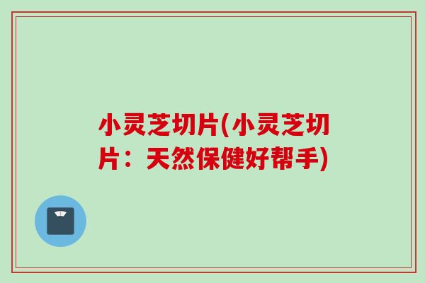 小灵芝切片(小灵芝切片:天然保健好帮手) 小灵芝切片(小灵芝切片:天然保健好帮手)