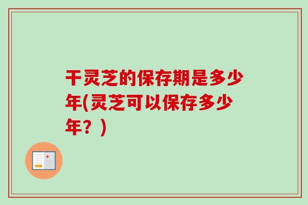 干灵芝的保存期是多少年(灵芝可以保存多少年？)