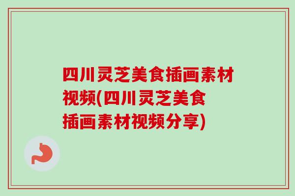 四川灵芝美食插画素材视频(四川灵芝美食 插画素材视频分享) 四川灵芝美食插画素材视频(四川灵芝美食 插画素材视频分享)