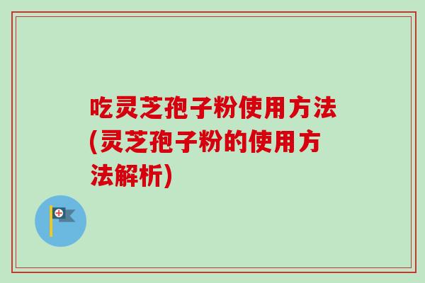 吃灵芝孢子粉使用方法(灵芝孢子粉的使用方法解析)