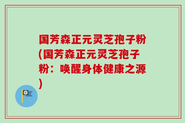国芳森正元灵芝孢子粉(国芳森正元灵芝孢子粉：唤醒身体健康之源)