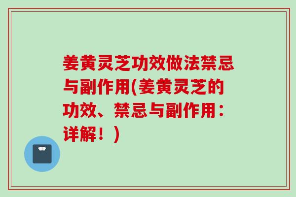 姜黄灵芝功效做法禁忌与副作用(姜黄灵芝的功效、禁忌与副作用：详解！)