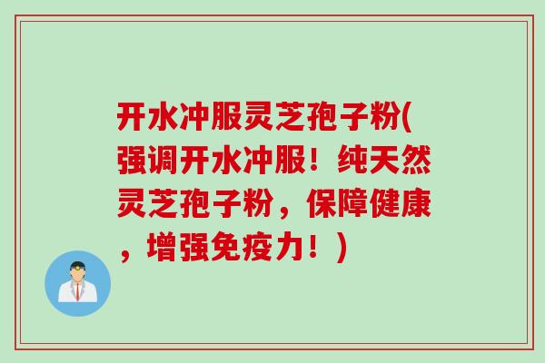 开水冲服灵芝孢子粉(强调开水冲服！纯天然灵芝孢子粉，保障健康，增强免疫力！)