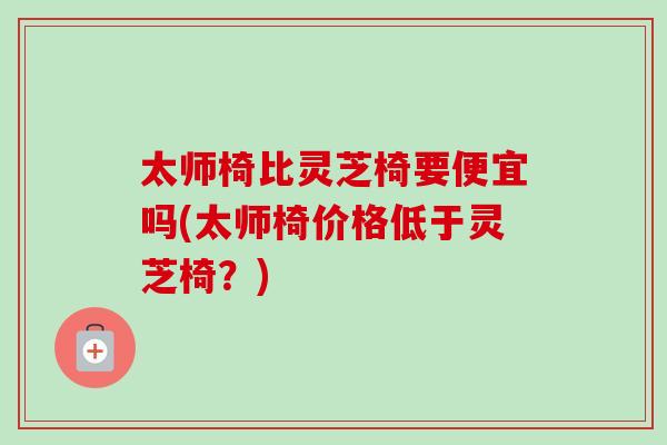 太师椅比灵芝椅要便宜吗(太师椅价格低于灵芝椅？)