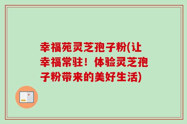 幸福苑灵芝孢子粉(让幸福常驻!体验灵芝孢子粉带来的美好生活) 幸福苑灵芝孢子粉(让幸福常驻!体验灵芝孢子粉带来的美好生活)