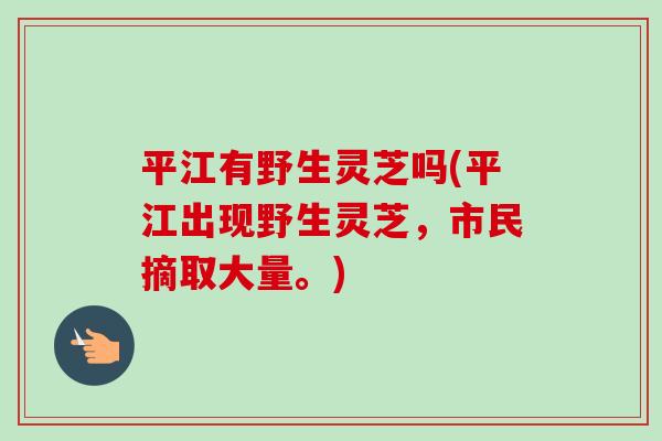 平江有野生灵芝吗(平江出现野生灵芝，市民摘取大量。)