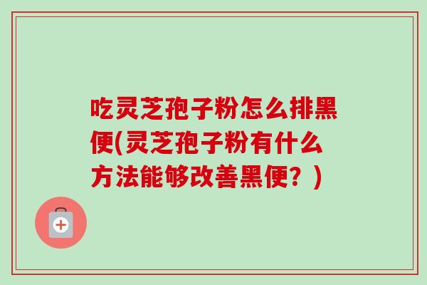 吃灵芝孢子粉怎么排黑便(灵芝孢子粉有什么方法能够改善黑便？)