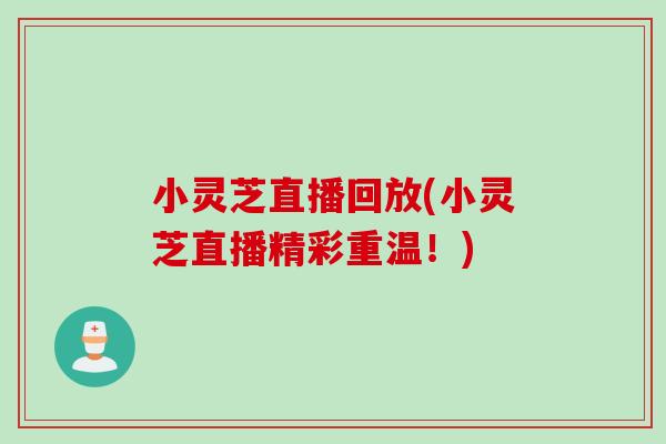 小灵芝直播回放(小灵芝直播精彩重温！)