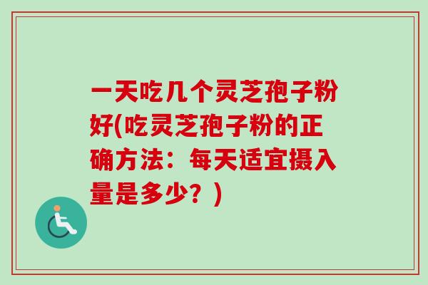 一天吃几个灵芝孢子粉好(吃灵芝孢子粉的正确方法：每天适宜摄入量是多少？)