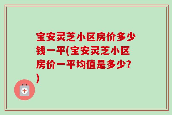 宝安灵芝小区房价多少钱一平(宝安灵芝小区房价一平均值是多少？)
