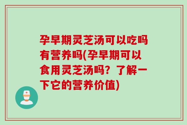 孕早期灵芝汤可以吃吗有营养吗(孕早期可以食用灵芝汤吗？了解一下它的营养价值)