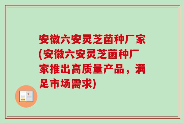 安徽六安灵芝菌种厂家(安徽六安灵芝菌种厂家推出高质量产品,满足市场需求) 安徽六安灵芝菌种厂家(安徽六安灵芝菌种厂家推出高质量产品,满足市场需求)