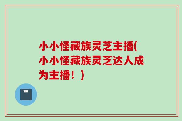 小小怪藏族灵芝主播(小小怪藏族灵芝达人成为主播！)