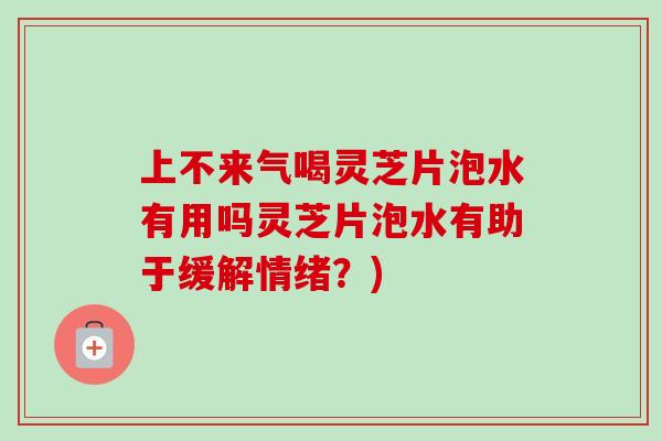 上不来气喝灵芝片泡水有用吗灵芝片泡水有助于缓解情绪?) 上不来气喝灵芝片泡水有用吗灵芝片泡水有助于缓解情绪?)