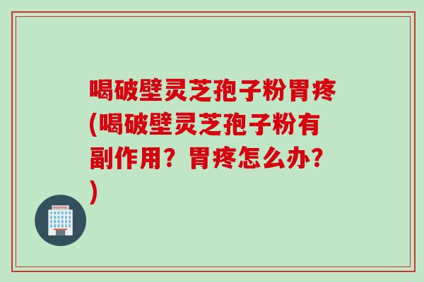 喝破壁灵芝孢子粉胃疼(喝破壁灵芝孢子粉有副作用？胃疼怎么办？)