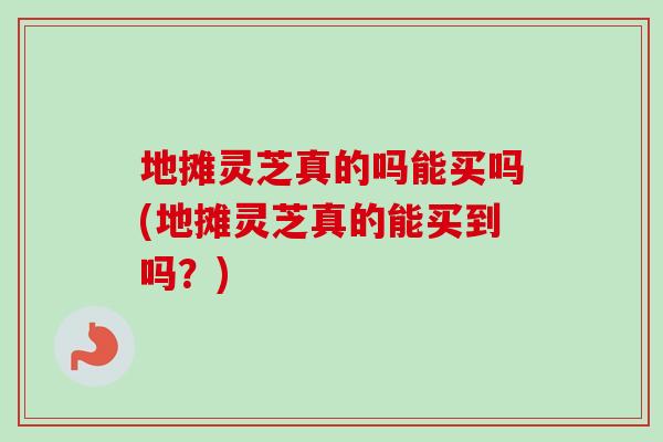 地摊灵芝真的吗能买吗(地摊灵芝真的能买到吗?) 地摊灵芝真的吗能买吗(地摊灵芝真的能买到吗?)