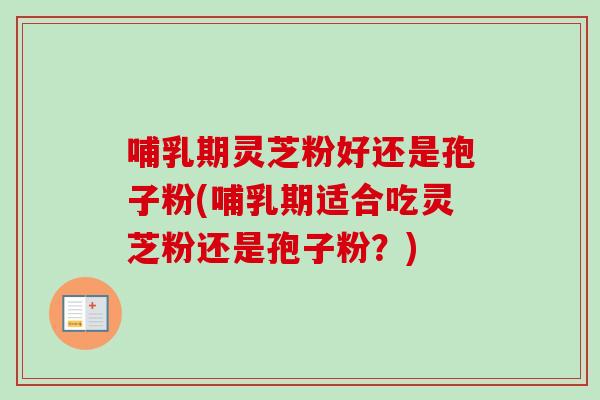 哺乳期灵芝粉好还是孢子粉(哺乳期适合吃灵芝粉还是孢子粉？)
