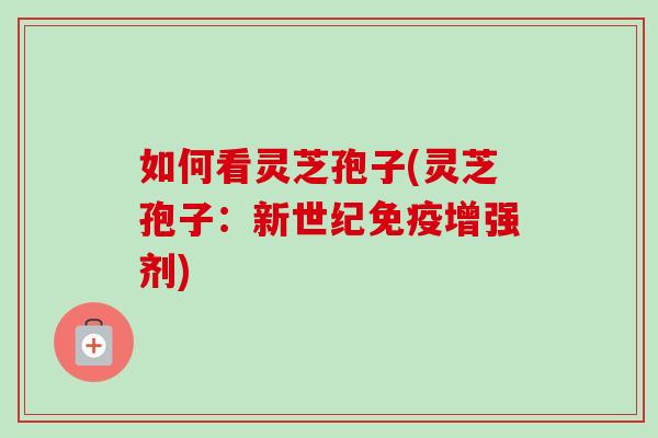 如何看灵芝孢子(灵芝孢子：新世纪免疫增强剂)