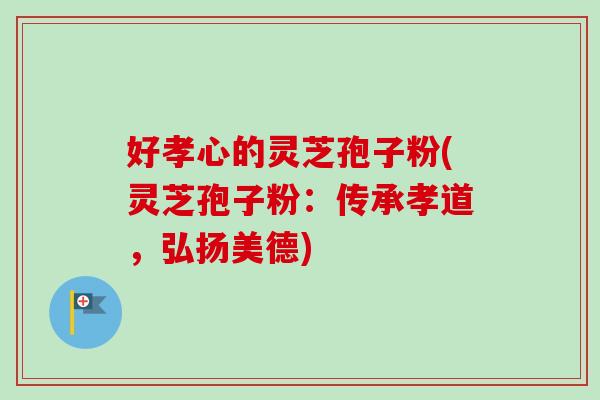好孝心的灵芝孢子粉(灵芝孢子粉：传承孝道，弘扬美德)