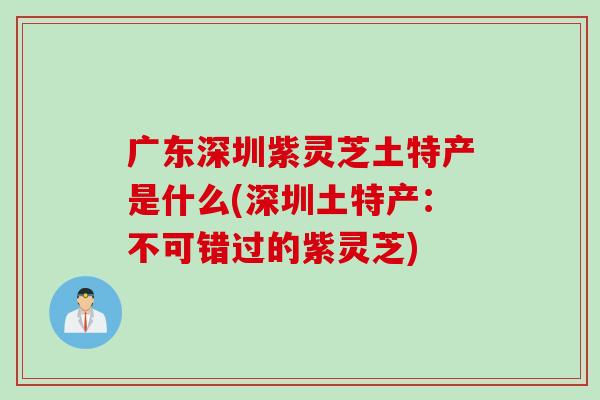 广东深圳紫灵芝土特产是什么(深圳土特产：不可错过的紫灵芝)