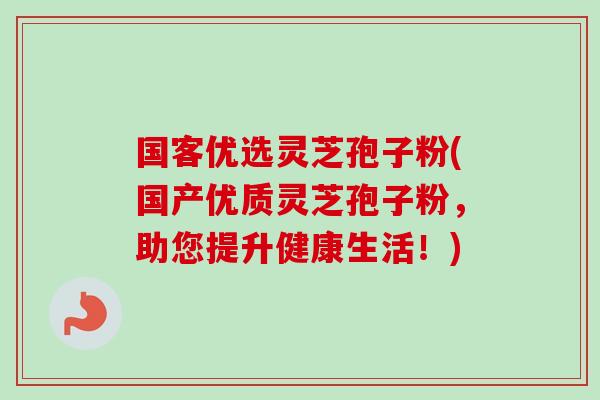 国客优选灵芝孢子粉(国产优质灵芝孢子粉,助您提升健康生活!) 国客优选灵芝孢子粉(国产优质灵芝孢子粉,助您提升健康生活!)