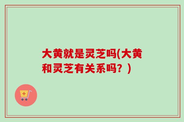 大黄就是灵芝吗(大黄和灵芝有关系吗？)