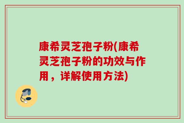 康希灵芝孢子粉(康希灵芝孢子粉的功效与作用,详解使用方法) 康希灵芝孢子粉(康希灵芝孢子粉的功效与作用,详解使用方法)