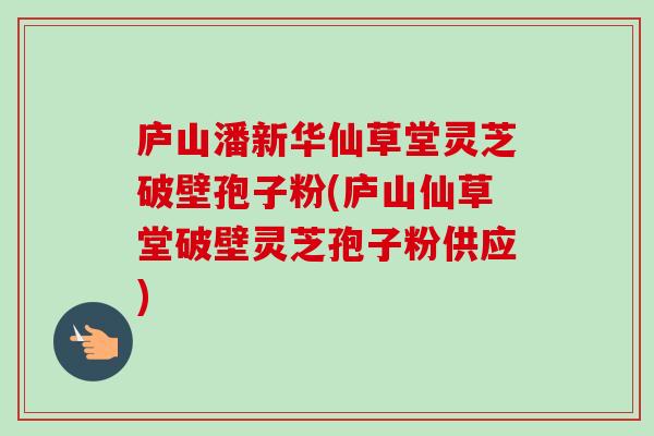 庐山潘新华仙草堂灵芝破壁孢子粉(庐山仙草堂破壁灵芝孢子粉供应)