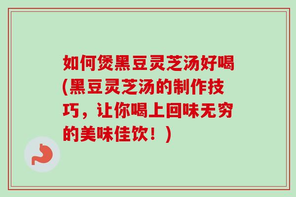 如何煲黑豆灵芝汤好喝(黑豆灵芝汤的制作技巧，让你喝上回味无穷的美味佳饮！)