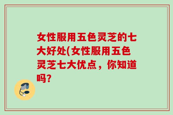 女性服用五色灵芝的七大好处(女性服用五色灵芝七大优点，你知道吗？